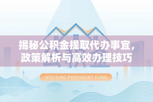 歙县揭秘公积金提取代办事宜，政策解析与高效办理技巧
