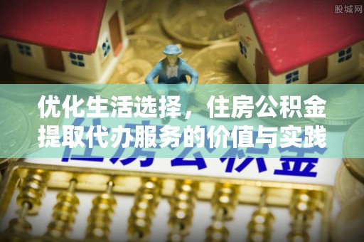 歙县优化生活选择，住房公积金提取代办服务的价值与实践