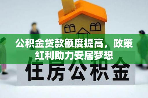 歙县公积金贷款额度提高，政策红利助力安居梦想