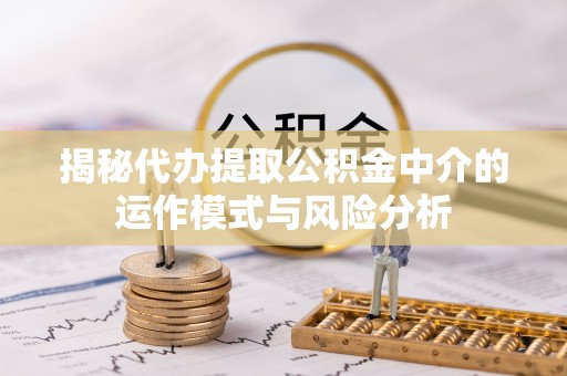 歙县揭秘代办提取公积金中介的运作模式与风险分析