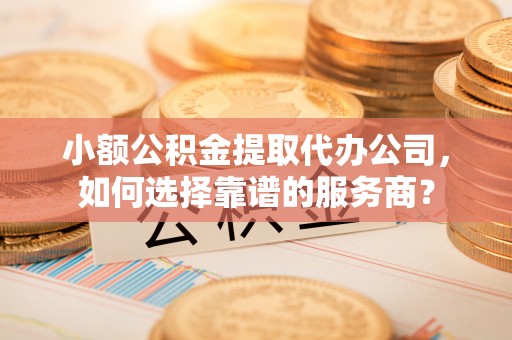 歙县小额公积金提取代办公司，如何选择靠谱的服务商？