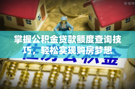 歙县掌握公积金贷款额度查询技巧，轻松实现购房梦想