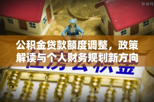 歙县公积金贷款额度调整，政策解读与个人财务规划新方向