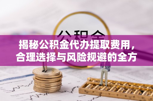 歙县揭秘公积金代办提取费用，合理选择与风险规避的全方位解析