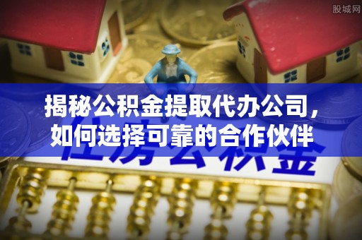 歙县揭秘公积金提取代办公司，如何选择可靠的合作伙伴