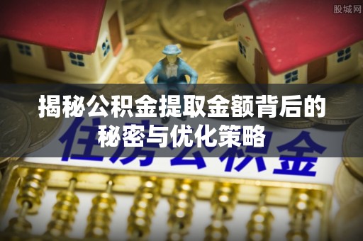 歙县揭秘公积金提取金额背后的秘密与优化策略