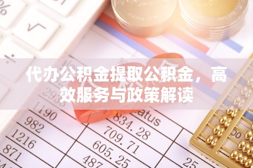 歙县代办公积金提取公积金，高效服务与政策解读