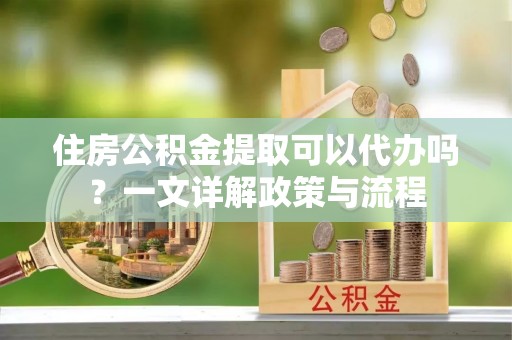 歙县住房公积金提取可以代办吗？一文详解政策与流程