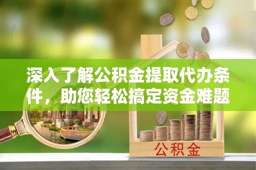 歙县深入了解公积金提取代办条件，助您轻松搞定资金难题