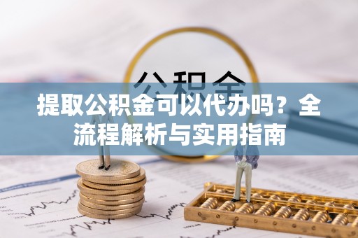 歙县提取公积金可以代办吗？全流程解析与实用指南