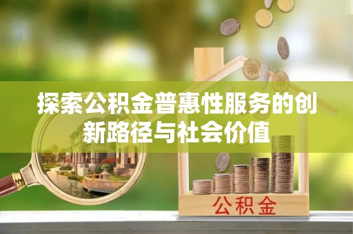 歙县探索公积金普惠性服务的创新路径与社会价值