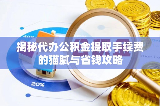 歙县揭秘代办公积金提取手续费的猫腻与省钱攻略