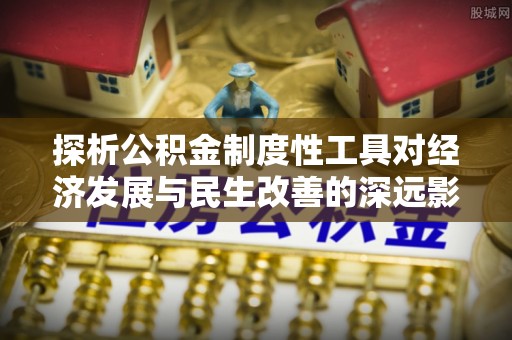 歙县探析公积金制度性工具对经济发展与民生改善的深远影响