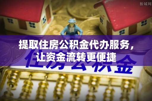 歙县提取住房公积金代办服务，让资金流转更便捷