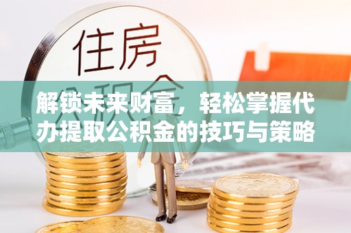 歙县解锁未来财富，轻松掌握代办提取公积金的技巧与策略