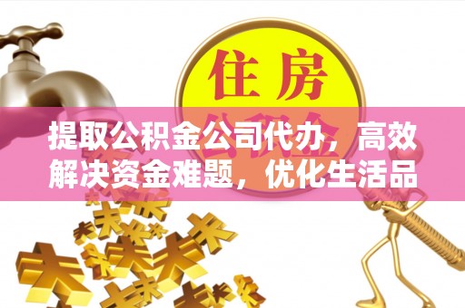 歙县提取公积金公司代办，高效解决资金难题，优化生活品质