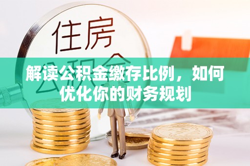 歙县解读公积金缴存比例，如何优化你的财务规划