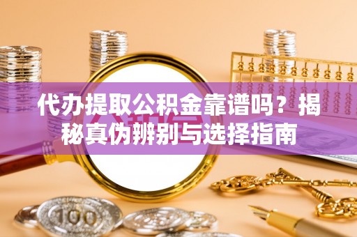 歙县代办提取公积金靠谱吗？揭秘真伪辨别与选择指南