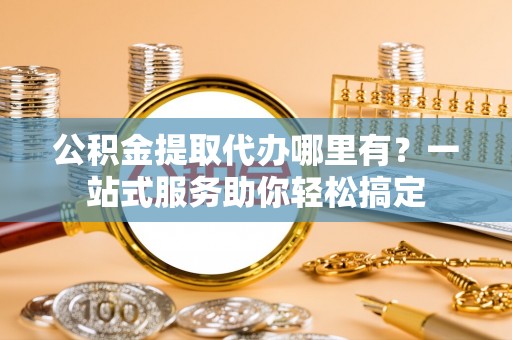 歙县公积金提取代办哪里有？一站式服务助你轻松搞定