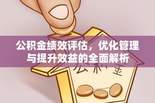 歙县公积金绩效评估，优化管理与提升效益的全面解析