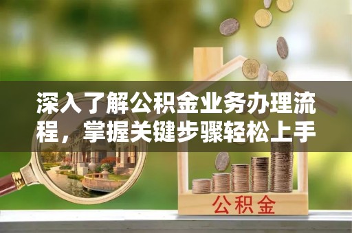歙县深入了解公积金业务办理流程，掌握关键步骤轻松上手