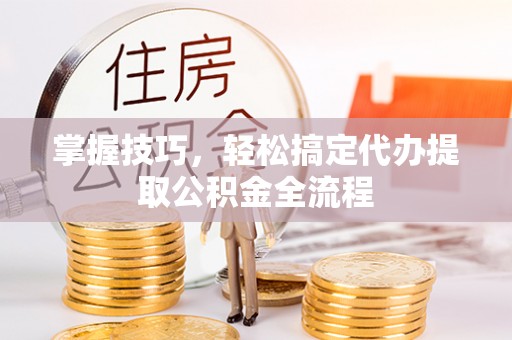 歙县掌握技巧，轻松搞定代办提取公积金全流程