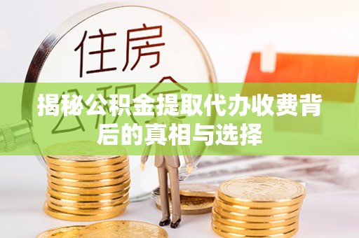 歙县揭秘公积金提取代办收费背后的真相与选择