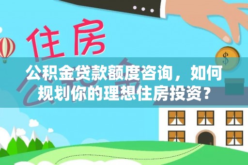歙县公积金贷款额度咨询，如何规划你的理想住房投资？