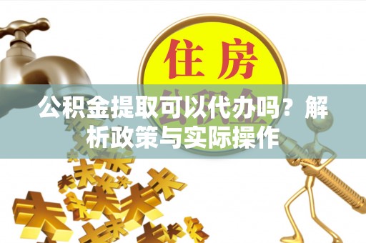 歙县公积金提取可以代办吗？解析政策与实际操作