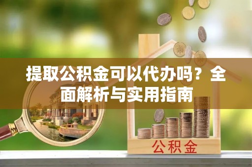 歙县提取公积金可以代办吗？全面解析与实用指南