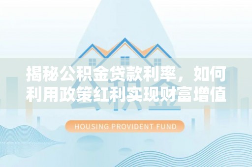 歙县揭秘公积金贷款利率，如何利用政策红利实现财富增值