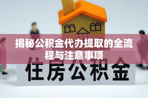 歙县揭秘公积金代办提取的全流程与注意事项