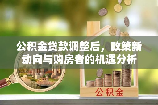 歙县公积金贷款调整后，政策新动向与购房者的机遇分析
