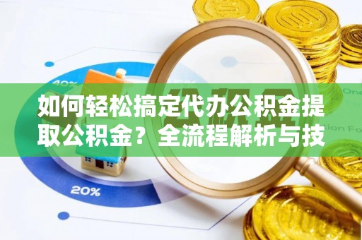 歙县如何轻松搞定代办公积金提取公积金？全流程解析与技巧分享