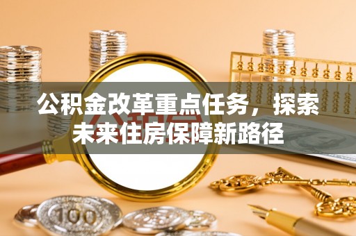 歙县公积金改革重点任务，探索未来住房保障新路径
