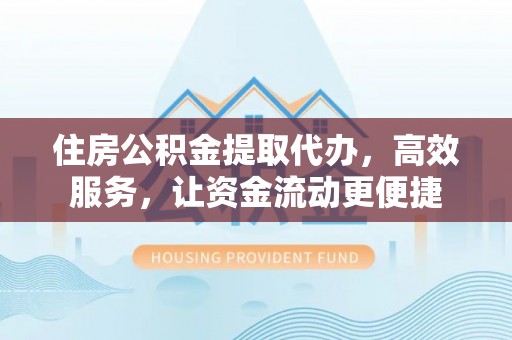歙县住房公积金提取代办，高效服务，让资金流动更便捷