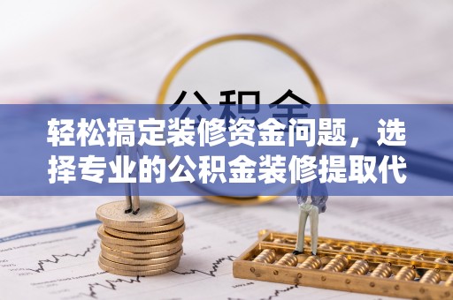 歙县轻松搞定装修资金问题，选择专业的公积金装修提取代办服务