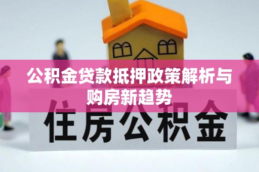 歙县公积金贷款抵押政策解析与购房新趋势