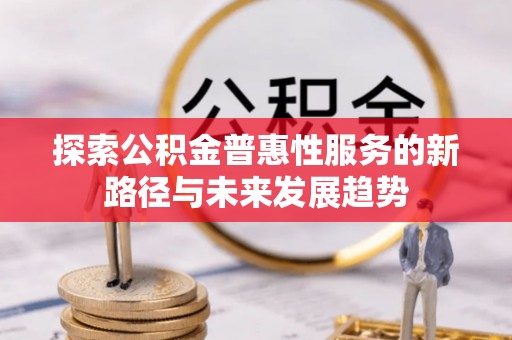 歙县探索公积金普惠性服务的新路径与未来发展趋势