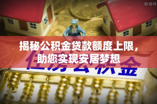 歙县揭秘公积金贷款额度上限，助您实现安居梦想