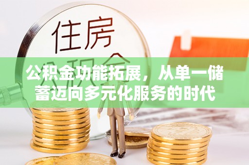 歙县公积金功能拓展，从单一储蓄迈向多元化服务的时代