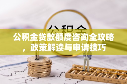 歙县公积金贷款额度咨询全攻略，政策解读与申请技巧