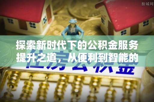 歙县探索新时代下的公积金服务提升之道，从便利到智能的全面升级
