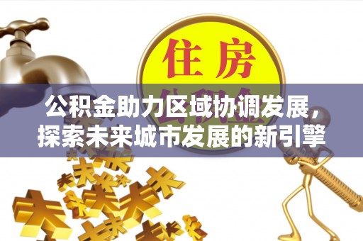 歙县公积金助力区域协调发展，探索未来城市发展的新引擎