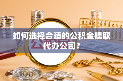 歙县如何选择合适的公积金提取代办公司？