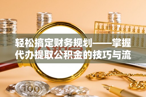 歙县轻松搞定财务规划——掌握代办提取公积金的技巧与流程