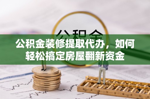 歙县公积金装修提取代办，如何轻松搞定房屋翻新资金