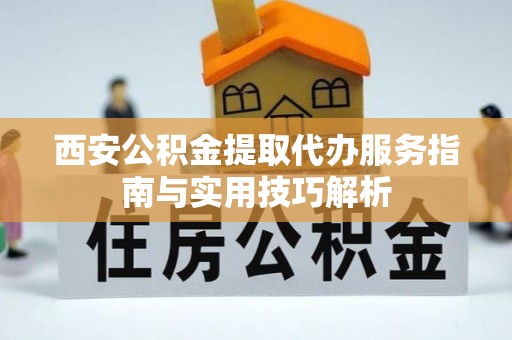 歙县西安公积金提取代办服务指南与实用技巧解析