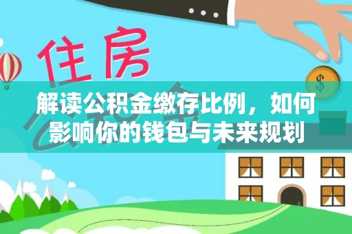歙县解读公积金缴存比例，如何影响你的钱包与未来规划