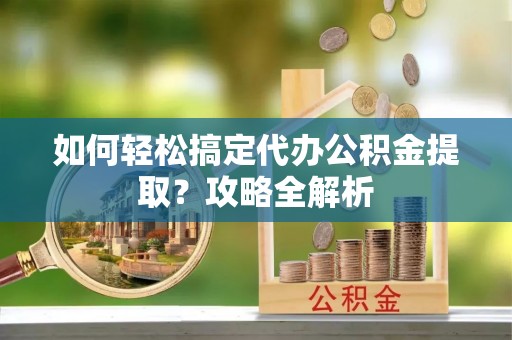 歙县如何轻松搞定代办公积金提取？攻略全解析